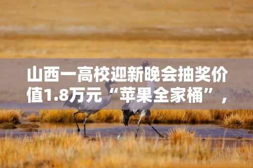 山西一高校迎新晚会抽奖价值1.8万元“苹果全家桶”，两位幸运学生抱走大礼，校方：每年都会举办此类活动