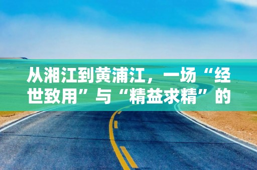 从湘江到黄浦江，一场“经世致用”与“精益求精”的对话