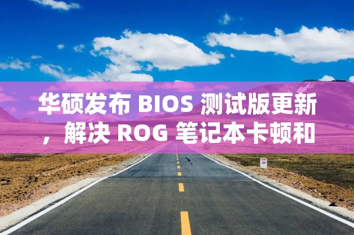 华硕发布 BIOS 测试版更新，解决 ROG 笔记本卡顿和性能下降问题