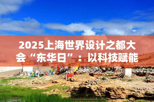 2025上海世界设计之都大会“东华日”：以科技赋能设计 以时尚温暖城市