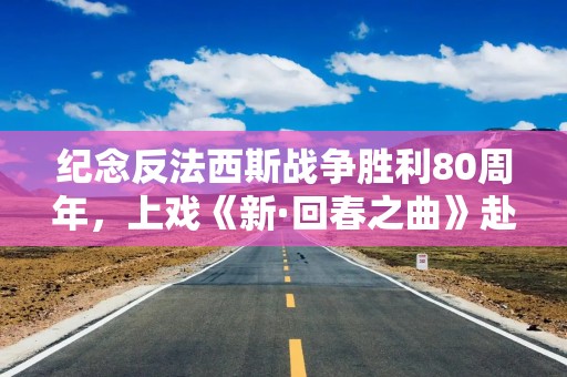 纪念反法西斯战争胜利80周年，上戏《新·回春之曲》赴田汉文艺抗战之地云南