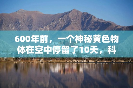 600年前，一个神秘黄色物体在空中停留了10天，科学家终于知道它是什么了