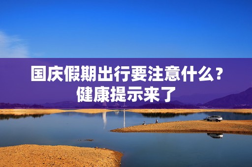 国庆假期出行要注意什么？健康提示来了