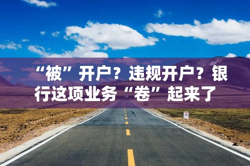 “被”开户？违规开户？银行这项业务“卷”起来了