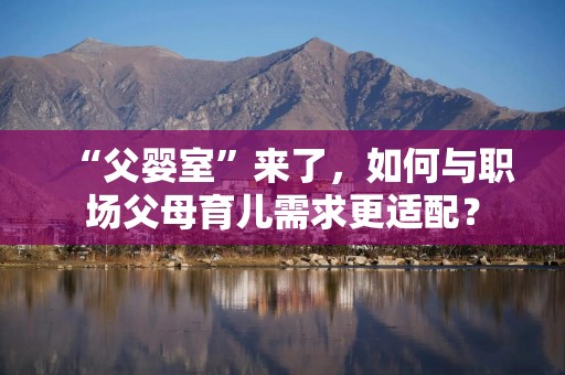 “父婴室”来了，如何与职场父母育儿需求更适配？