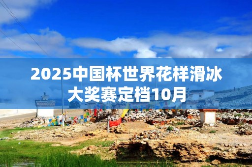 2025中国杯世界花样滑冰大奖赛定档10月