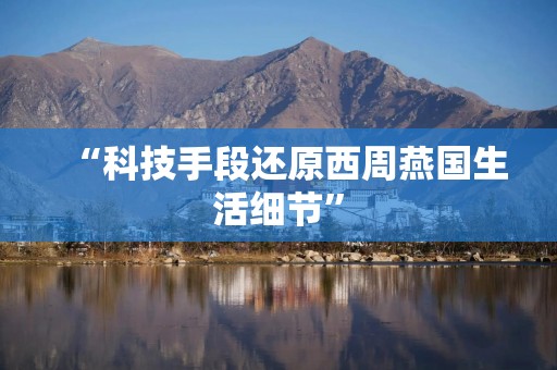 “科技手段还原西周燕国生活细节”