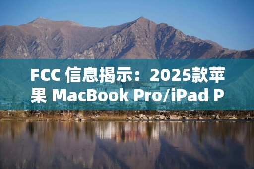 FCC 信息揭示：2025款苹果 MacBook Pro/iPad Pro或即将发布