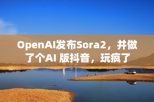 OpenAI发布Sora2，并做了个AI 版抖音，玩疯了