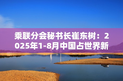 乘联分会秘书长崔东树：2025年1-8月中国占世界新能源车份额68%