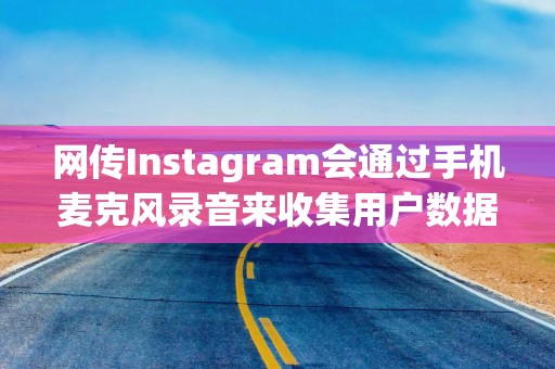 网传Instagram会通过手机麦克风录音来收集用户数据，Meta否认