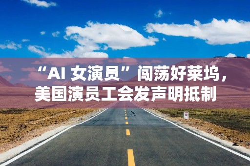 “AI 女演员”闯荡好莱坞，美国演员工会发声明抵制
