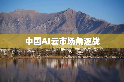 中国AI云市场角逐战