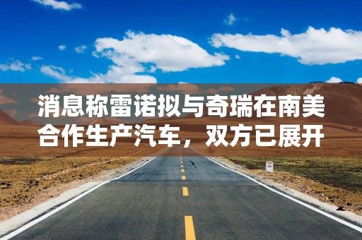 消息称雷诺拟与奇瑞在南美合作生产汽车，双方已展开洽谈