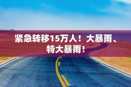 紧急转移15万人！大暴雨、特大暴雨！