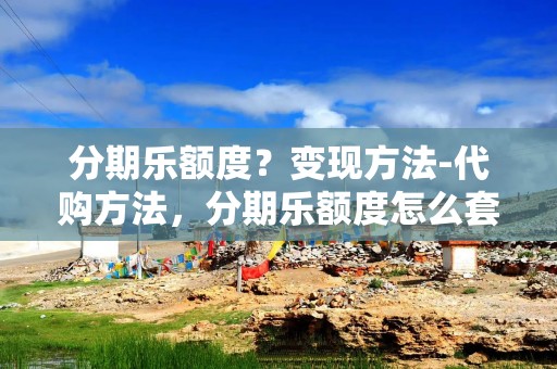 分期乐额度？变现方法-代购方法，分期乐额度怎么套出来解密