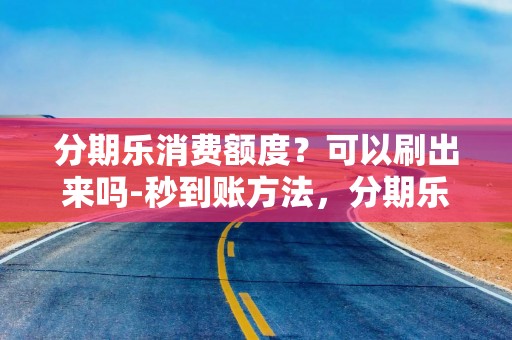 分期乐消费额度？可以刷出来吗-秒到账方法，分期乐购物额度可以刷出来吗