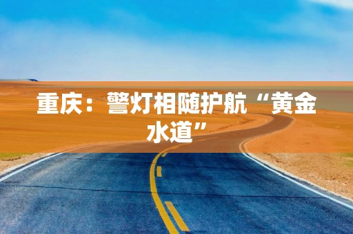 重庆：警灯相随护航“黄金水道”