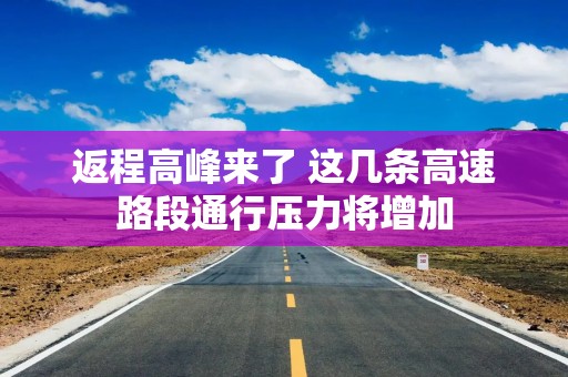 返程高峰来了 这几条高速路段通行压力将增加