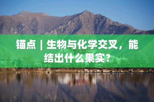 锚点︱生物与化学交叉，能结出什么果实？