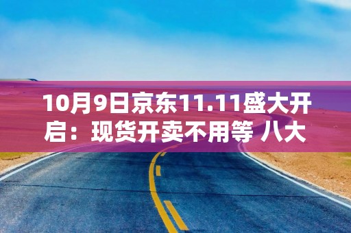 10月9日京东11.11盛大开启：现货开卖不用等 八大惊喜日轮番登场