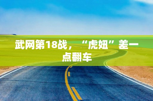 武网第18战，“虎妞”差一点翻车