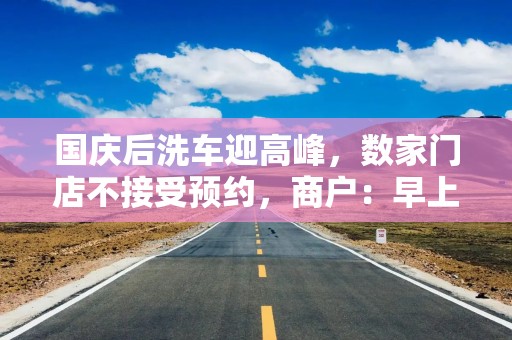 国庆后洗车迎高峰，数家门店不接受预约，商户：早上还没开门就排起长队