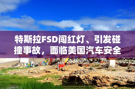 特斯拉FSD闯红灯、引发碰撞事故，面临美国汽车安全调查