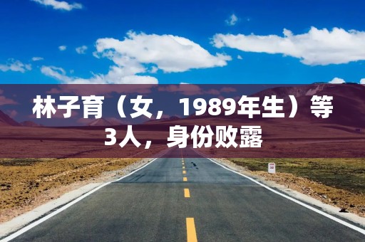 林子育（女，1989年生）等3人，身份败露