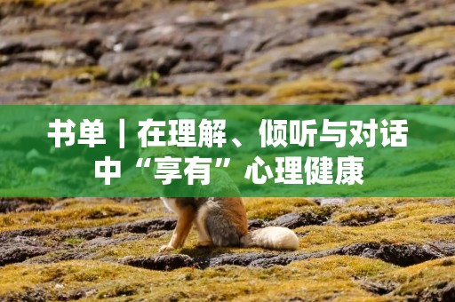 书单｜在理解、倾听与对话中“享有”心理健康