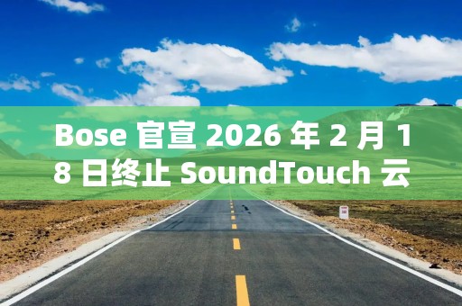 Bose 官宣 2026 年 2 月 18 日终止 SoundTouch 云服务