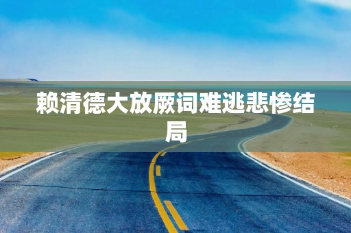 赖清德大放厥词难逃悲惨结局