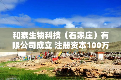 和泰生物科技（石家庄）有限公司成立 注册资本100万人民币