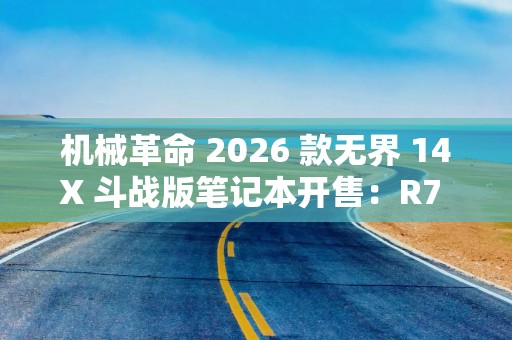 机械革命 2026 款无界 14X 斗战版笔记本开售：R7 H 255 + 16G + 512G，首发价 3179 元