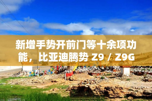 新增手势开前门等十余项功能，比亚迪腾势 Z9 / Z9GT 迎来 OTA 升级