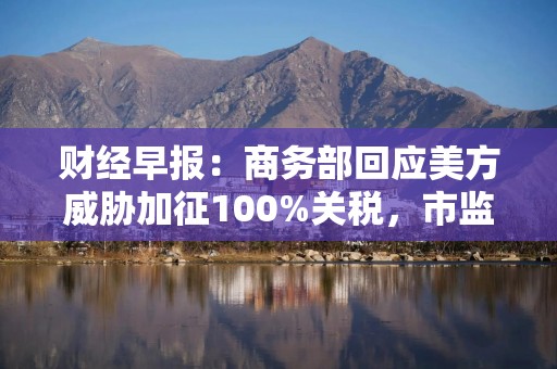 财经早报：商务部回应美方威胁加征100%关税，市监总局回应高通遭反垄断调查丨2025年10月13日
