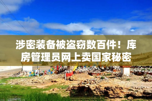 涉密装备被盗窃数百件！库房管理员网上卖国家秘密