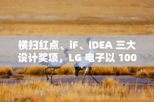 横扫红点、iF、IDEA 三大设计奖项，LG 电子以 100 项大奖引领设计风尚