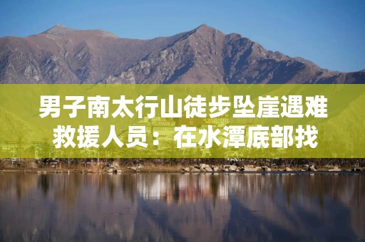 男子南太行山徒步坠崖遇难 救援人员：在水潭底部找到丨封面深镜