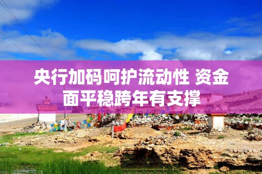 央行加码呵护流动性 资金面平稳跨年有支撑