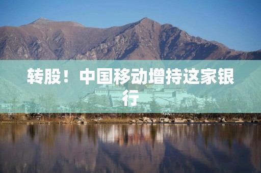转股！中国移动增持这家银行