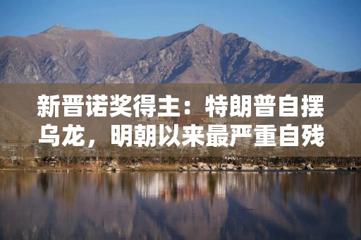 新晋诺奖得主：特朗普自摆乌龙，明朝以来最严重自残