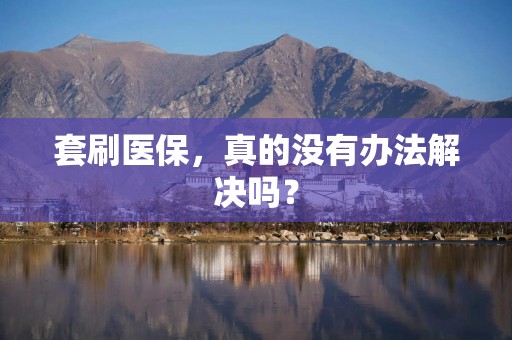 套刷医保，真的没有办法解决吗？