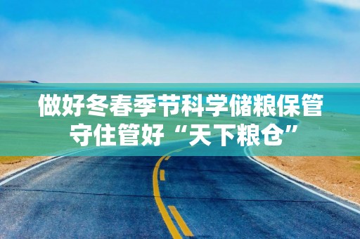 做好冬春季节科学储粮保管 守住管好“天下粮仓”