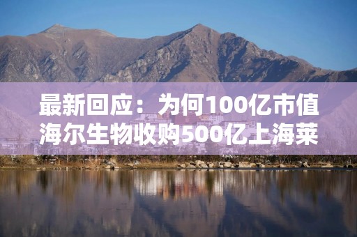 最新回应：为何100亿市值海尔生物收购500亿上海莱士