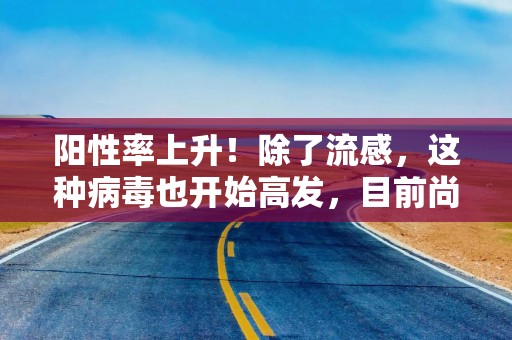 阳性率上升！除了流感，这种病毒也开始高发，目前尚无特效药