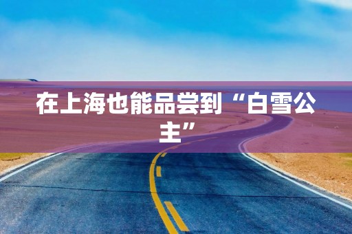 在上海也能品尝到“白雪公主”