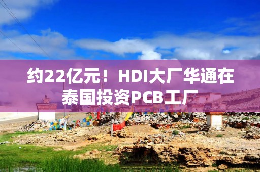 约22亿元！HDI大厂华通在泰国投资PCB工厂