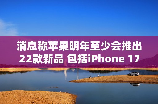 消息称苹果明年至少会推出22款新品 包括iPhone 17、iPhone SE