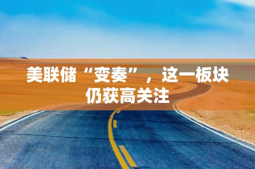 美联储“变奏”，这一板块仍获高关注